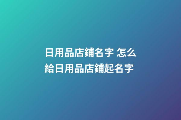 日用品店鋪名字 怎么給日用品店鋪起名字-第1張-店鋪起名-玄機派